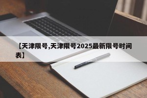 【天津限号,天津限号2025最新限号时间表】