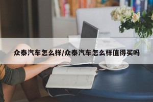 众泰汽车怎么样/众泰汽车怎么样值得买吗