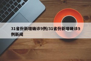 31省份新增确诊9例/31省份新增确诊9例新闻