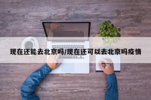现在还能去北京吗/现在还可以去北京吗疫情