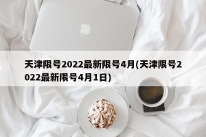 天津限号2022最新限号4月(天津限号2022最新限号4月1日)