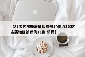 【31省区市新增确诊病例10例,31省区市新增确诊病例11例 新闻】
