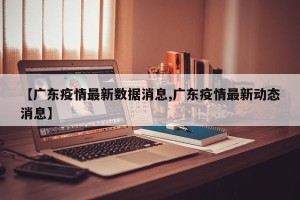 【广东疫情最新数据消息,广东疫情最新动态消息】