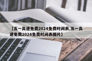 【五一高速免费2024免费时间表,五一高速免费2024免费时间表图片】
