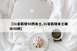 【31省新增56例本土,31省新增本土确诊50例】