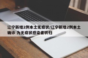 辽宁新增2例本土无症状/辽宁新增2例本土确诊 为无症状感染者转归