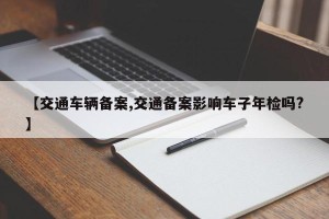 【交通车辆备案,交通备案影响车子年检吗?】