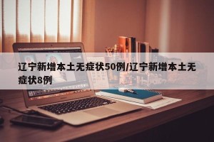 辽宁新增本土无症状50例/辽宁新增本土无症状8例