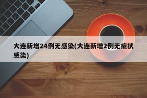 大连新增24例无感染(大连新增2例无症状感染)
