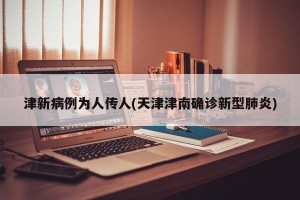 津新病例为人传人(天津津南确诊新型肺炎)