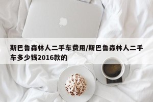 斯巴鲁森林人二手车费用/斯巴鲁森林人二手车多少钱2016款的