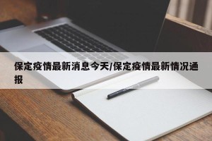 保定疫情最新消息今天/保定疫情最新情况通报