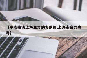 【中疾控谈上海变异病毒病例,上海市变异病毒】