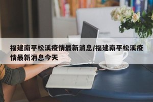 福建南平松溪疫情最新消息/福建南平松溪疫情最新消息今天