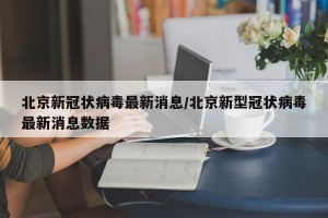 北京新冠状病毒最新消息/北京新型冠状病毒最新消息数据
