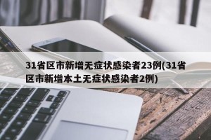 31省区市新增无症状感染者23例(31省区市新增本土无症状感染者2例)