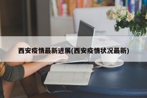 西安疫情最新进展(西安疫情状况最新)