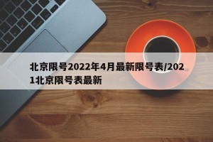 北京限号2022年4月最新限号表/2021北京限号表最新