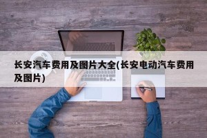 长安汽车费用及图片大全(长安电动汽车费用及图片)