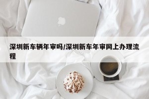 深圳新车辆年审吗/深圳新车年审网上办理流程