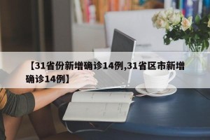 【31省份新增确诊14例,31省区市新增确诊14例】