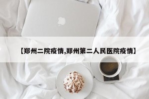 【郑州二院疫情,郑州第二人民医院疫情】