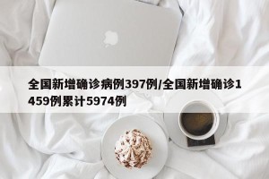 全国新增确诊病例397例/全国新增确诊1459例累计5974例