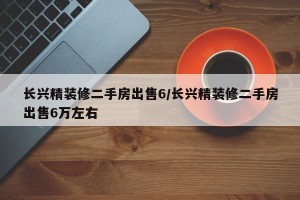 长兴精装修二手房出售6/长兴精装修二手房出售6万左右