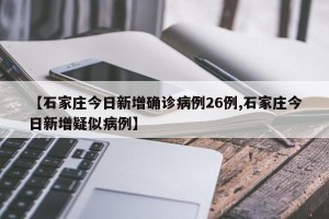 【石家庄今日新增确诊病例26例,石家庄今日新增疑似病例】
