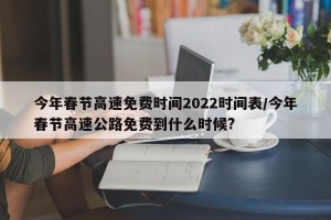 今年春节高速免费时间2022时间表/今年春节高速公路免费到什么时候?