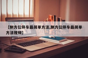 【侧方位停车最简单方法,侧方位停车最简单方法视频】
