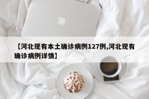 【河北现有本土确诊病例127例,河北现有确诊病例详情】