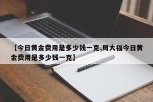 【今日黄金费用是多少钱一克,周大福今日黄金费用是多少钱一克】
