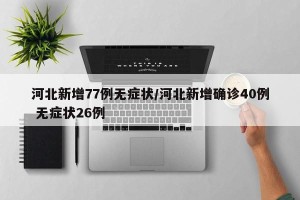 河北新增77例无症状/河北新增确诊40例 无症状26例