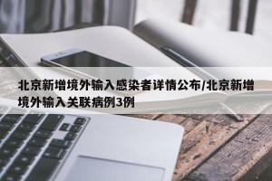 北京新增境外输入感染者详情公布/北京新增境外输入关联病例3例