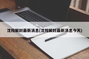 沈阳解封最新消息(沈阳解封最新消息今天)