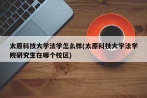太原科技大学法学怎么样(太原科技大学法学院研究生在哪个校区)