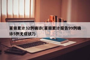 莆田累计32例确诊(莆田累计报告99例确诊5例无症状?)