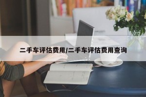 二手车评估费用/二手车评估费用查询