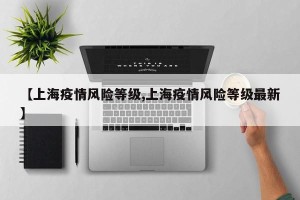 【上海疫情风险等级,上海疫情风险等级最新】