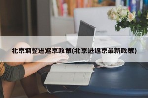北京调整进返京政策(北京进返京最新政策)