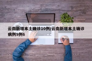 云南新增本土确诊10例/云南新增本土确诊病例9例6