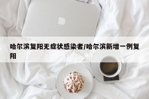 哈尔滨复阳无症状感染者/哈尔滨新增一例复阳