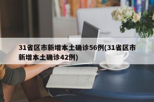 31省区市新增本土确诊56例(31省区市新增本土确诊42例)