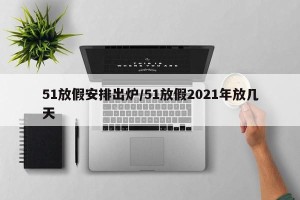 51放假安排出炉/51放假2021年放几天