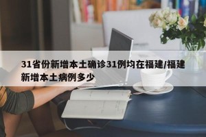 31省份新增本土确诊31例均在福建/福建新增本土病例多少