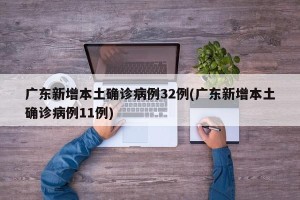 广东新增本土确诊病例32例(广东新增本土确诊病例11例)