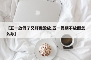 【五一放假了又好像没放,五一假期不放假怎么办】