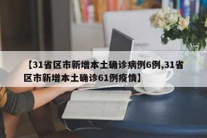 【31省区市新增本土确诊病例6例,31省区市新增本土确诊61例疫情】