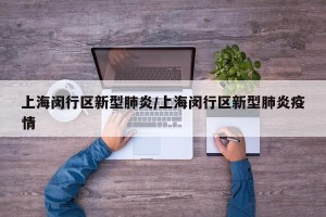 上海闵行区新型肺炎/上海闵行区新型肺炎疫情